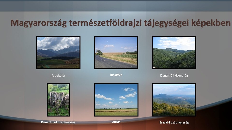 Magyarország természetföldrajzi tájegységei képekben Alpokalja Kisalföld Dunántúli-dombság Dunántúli-középhegység Alföld Északi-középhegység 