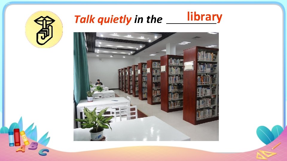 Talk quietly in the library. 