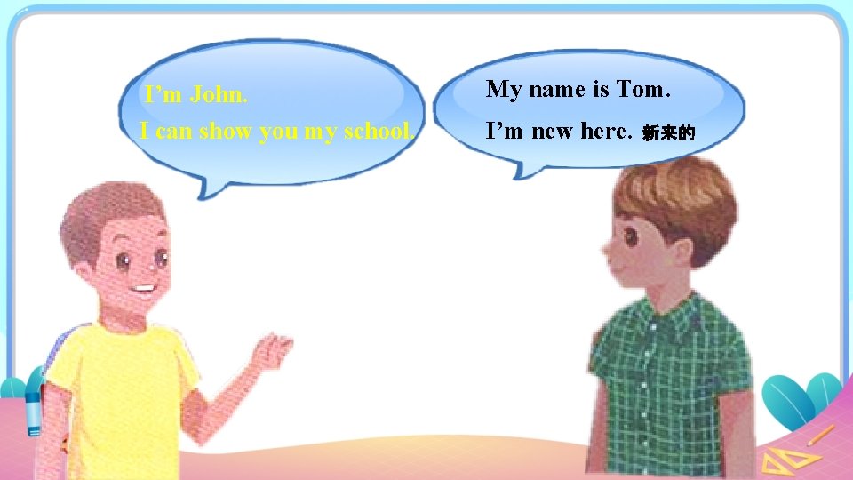 I’m John. I can show you my school. My name is Tom. I’m new