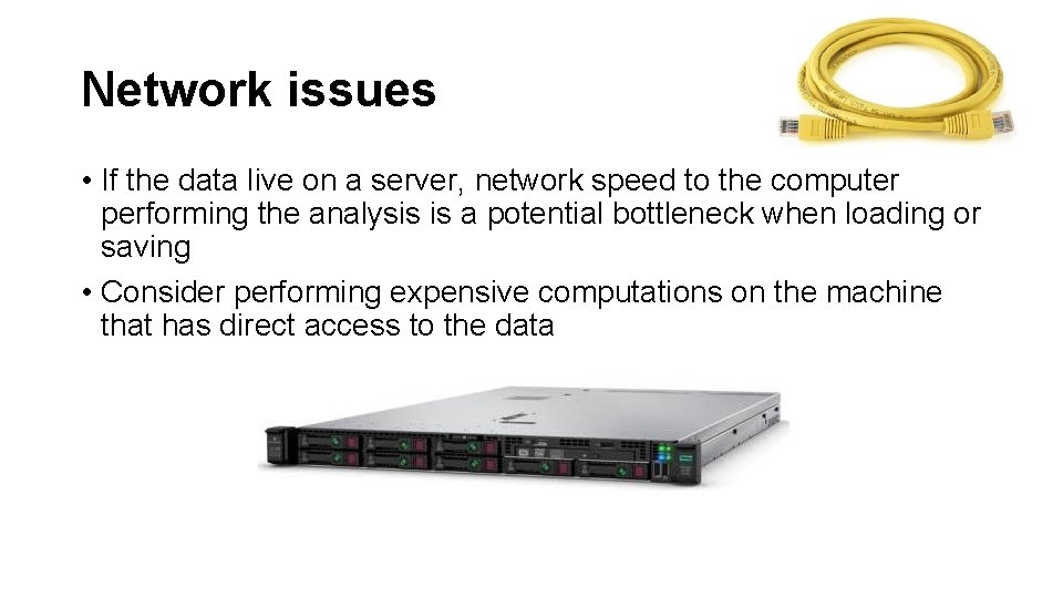 Network issues • If the data live on a server, network speed to the