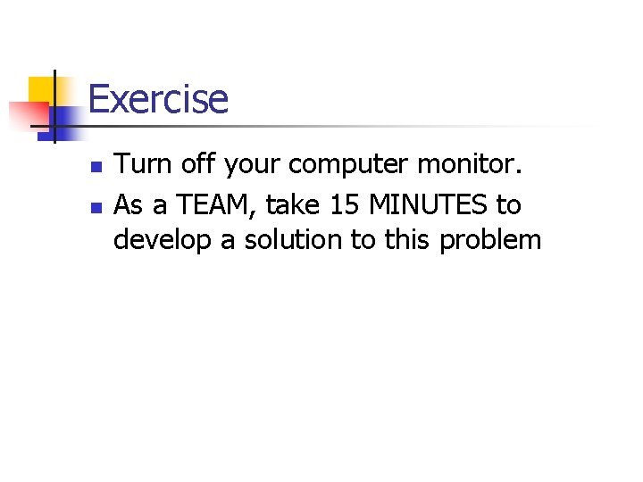 Exercise n n Turn off your computer monitor. As a TEAM, take 15 MINUTES