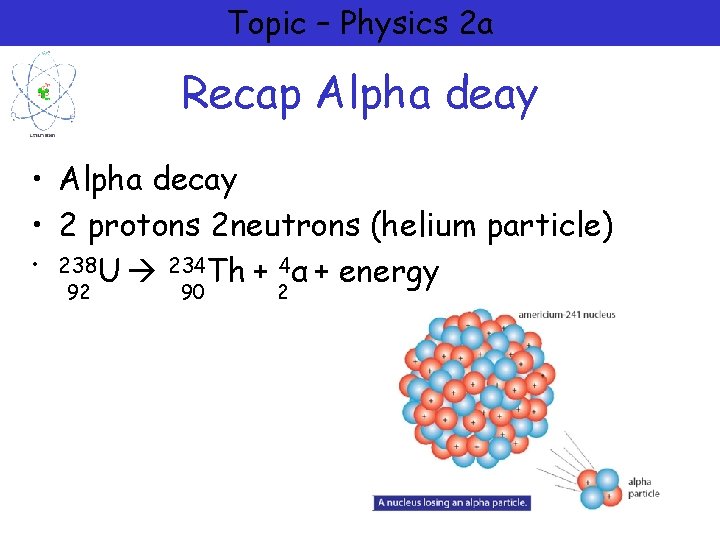 Topic – Physics 2 a Recap Alpha deay • Alpha decay • 2 protons