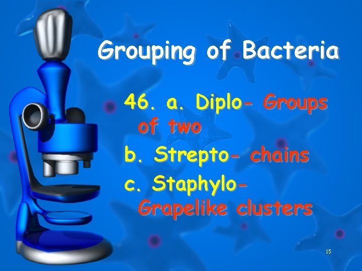 Grouping of Bacteria 46. a. Diplo- Groups of two b. Strepto- chains c. Staphylo.