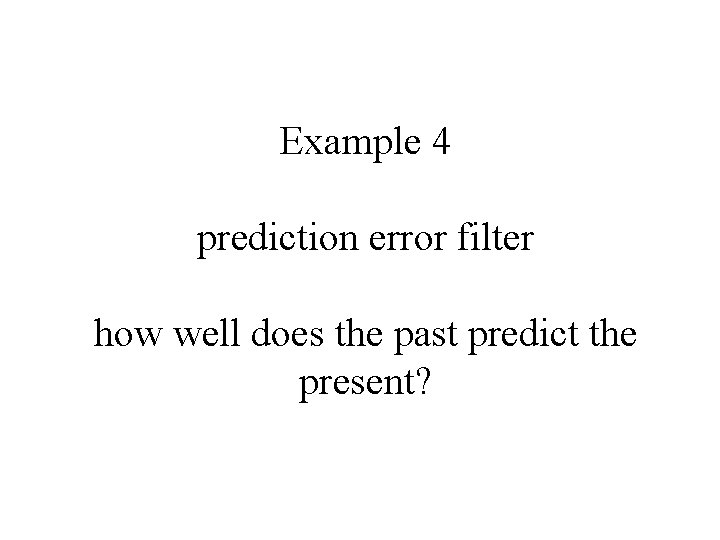 Example 4 prediction error filter how well does the past predict the present? 