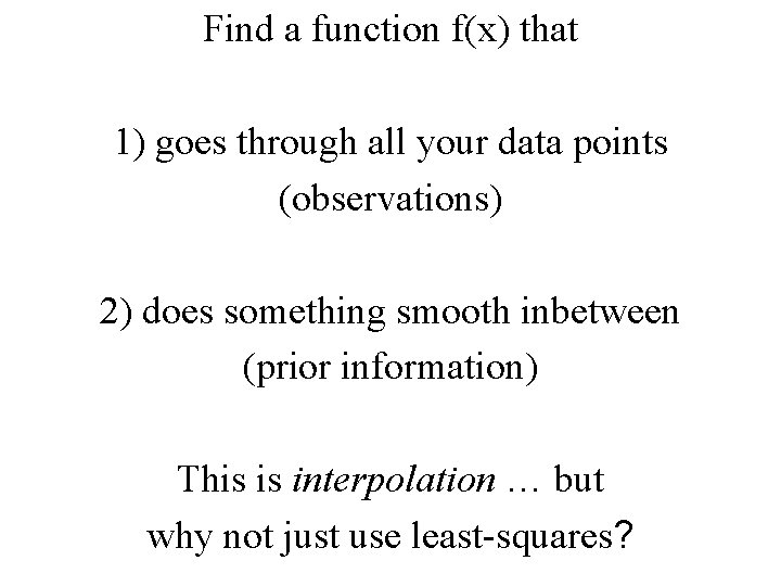 Find a function f(x) that 1) goes through all your data points (observations) 2)