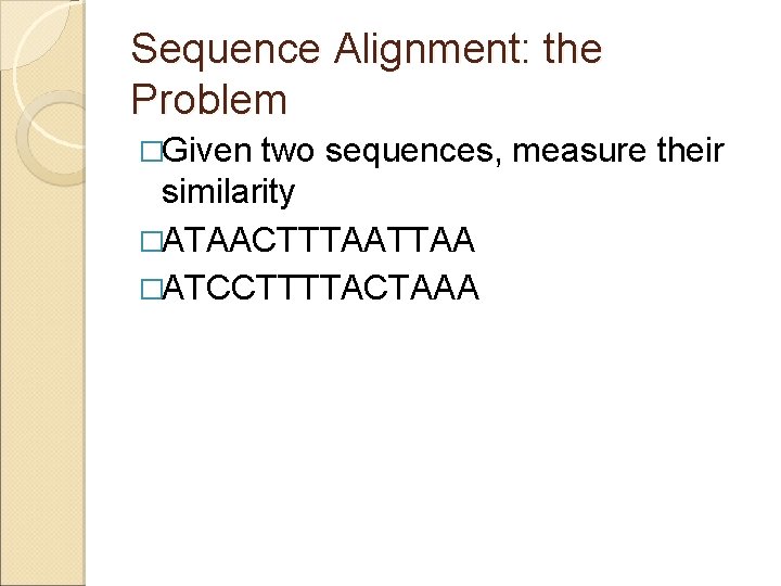 Sequence Alignment: the Problem �Given two sequences, measure their similarity �ATAACTTTAA �ATCCTTTTACTAAA 