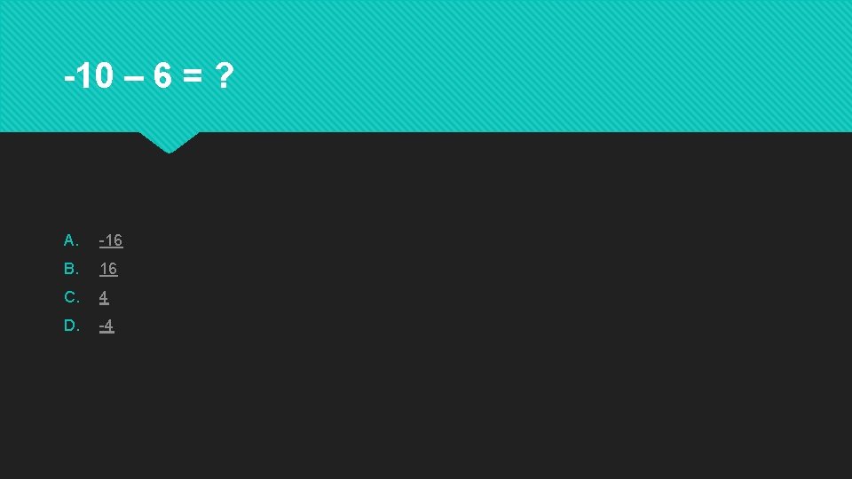 -10 – 6 = ? A. -16 B. 16 C. 4 D. -4 