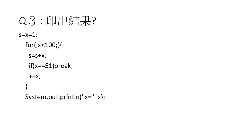 Q３ : 印出結果? s=x=1; for(; x<100; ){ s=s+x; if(x==51)break; ++x; } System. out. println("x="+x);