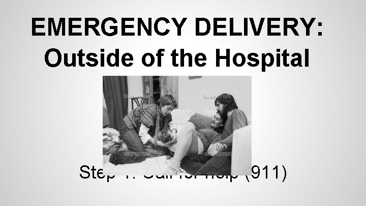 EMERGENCY DELIVERY: Outside of the Hospital Step 1: Call for help (911) 