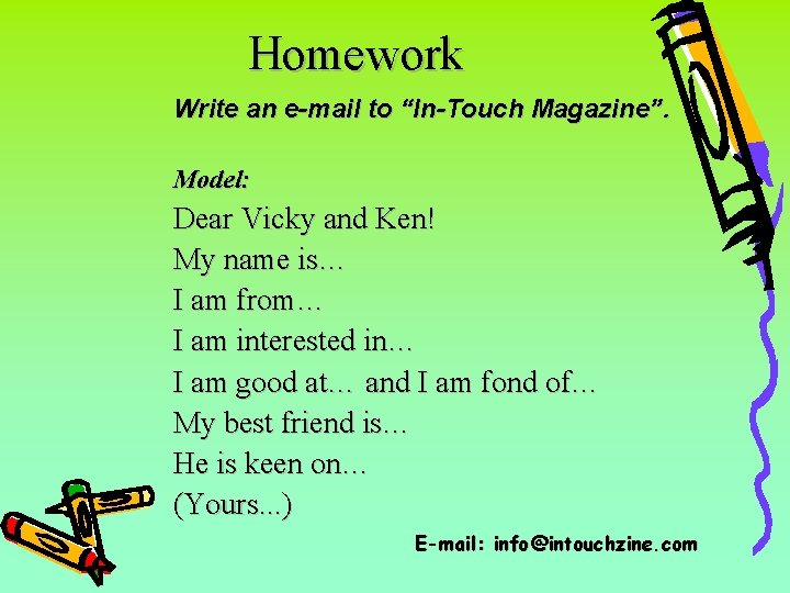 Homework Write an e-mail to “In-Touch Magazine”. Model: Dear Vicky and Ken! My name