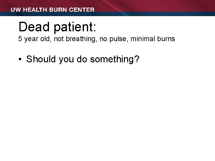 Dead patient: 5 year old, not breathing, no pulse, minimal burns • Should you