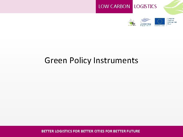 LOW CARBON LOGISTICS Green Policy Instruments BETTER LOGISTICS FOR BETTER CITIES FOR BETTER FUTURE