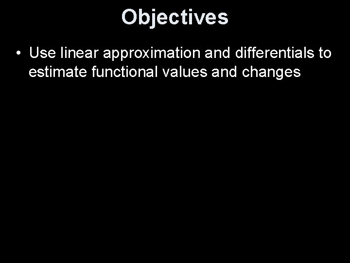 Objectives • Use linear approximation and differentials to estimate functional values and changes 