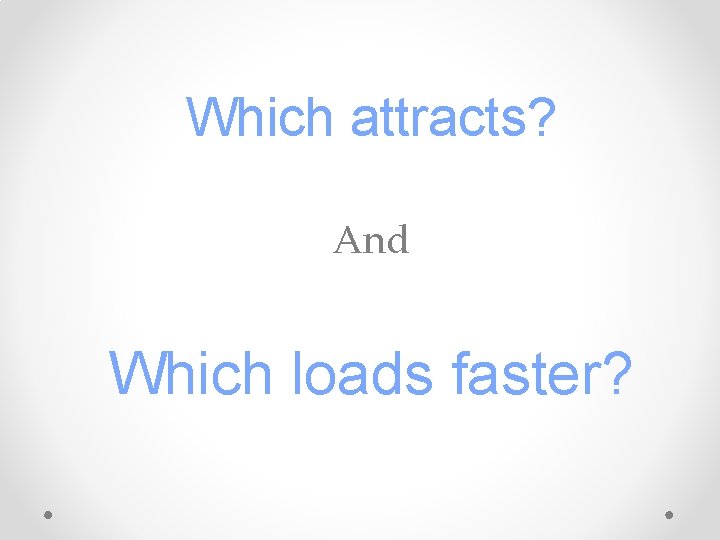 Which attracts? And Which loads faster? 