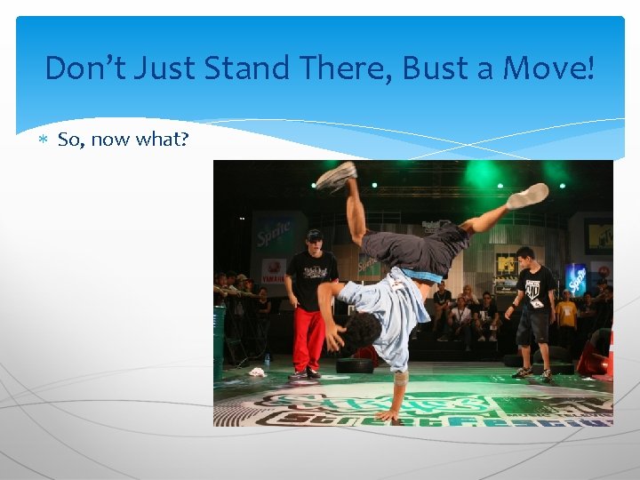 Don’t Just Stand There, Bust a Move! So, now what? 