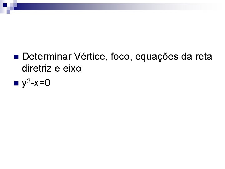 Determinar Vértice, foco, equações da reta diretriz e eixo n y 2 -x=0 n