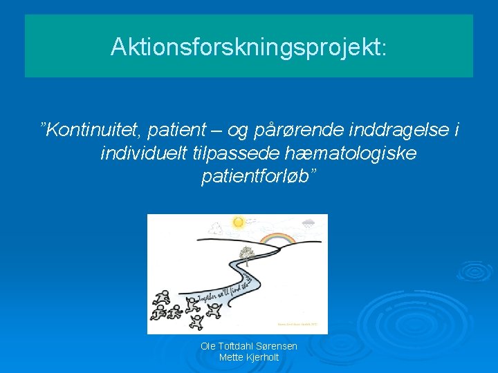 Aktionsforskningsprojekt: ”Kontinuitet, patient – og pårørende inddragelse i individuelt tilpassede hæmatologiske patientforløb” Ole Toftdahl