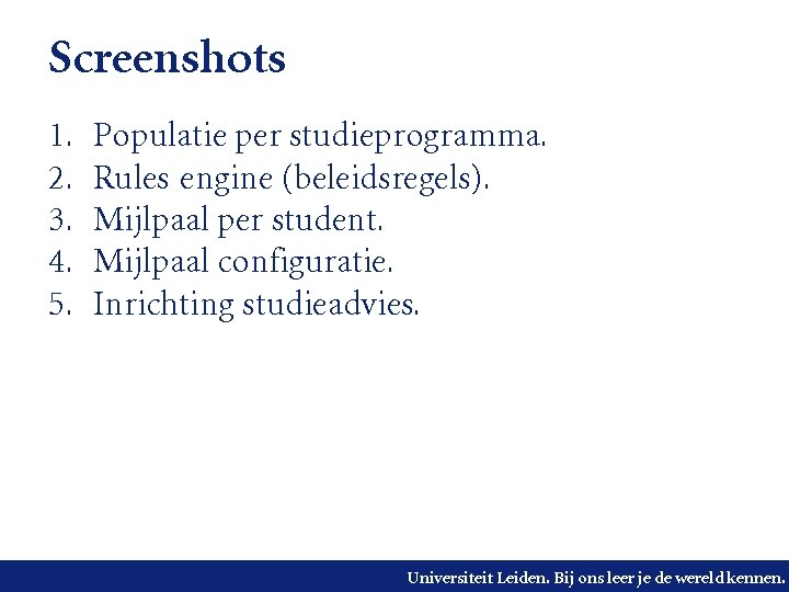 Screenshots 1. 2. 3. 4. 5. Populatie per studieprogramma. Rules engine (beleidsregels). Mijlpaal per