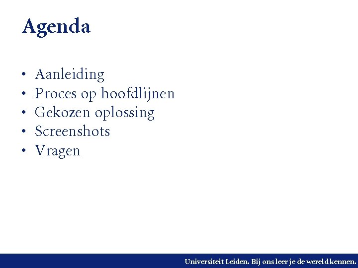 Agenda • • • Aanleiding Proces op hoofdlijnen Gekozen oplossing Screenshots Vragen Universiteit Leiden.