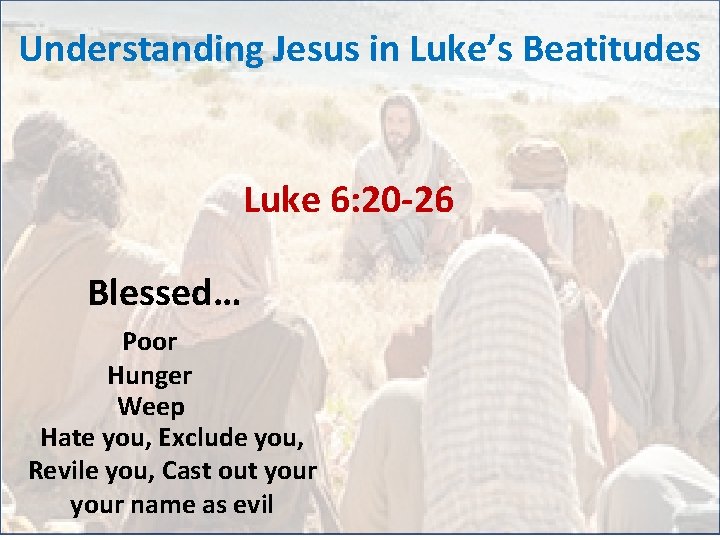 Understanding Jesus in Luke’s Beatitudes Luke 6: 20 -26 Blessed… Poor Hunger Weep Hate