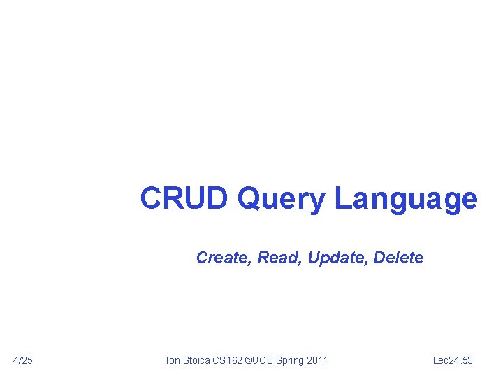 CRUD Query Language Create, Read, Update, Delete 4/25 Ion Stoica CS 162 ©UCB Spring