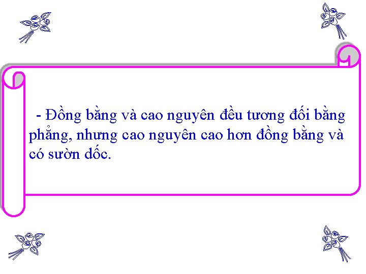 - Đồng bằng và cao nguyên đều tương đối bằng phẳng, nhưng cao nguyên