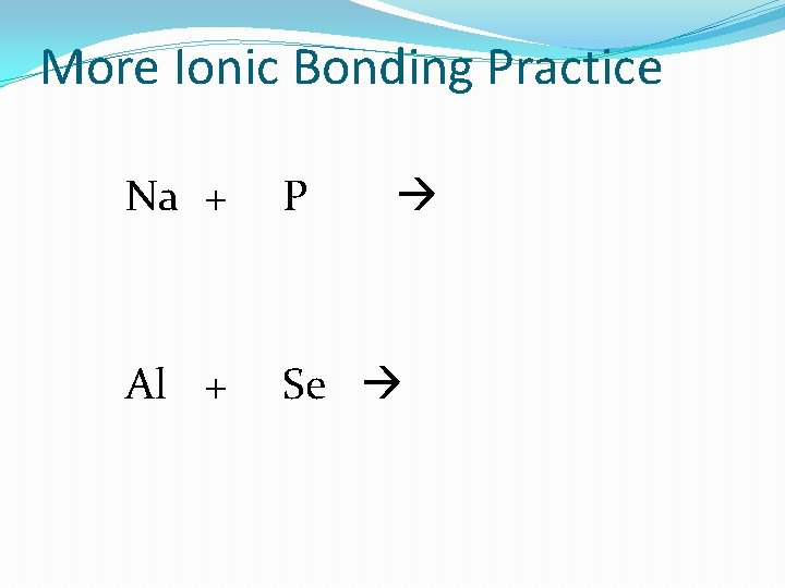More Ionic Bonding Practice Na + P Al + Se 