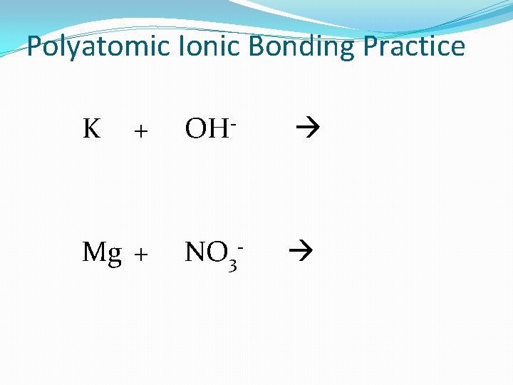 Polyatomic Ionic Bonding Practice K + OH- Mg + NO 3 - 