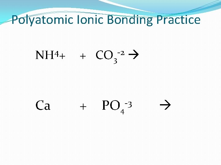 Polyatomic Ionic Bonding Practice NH 4+ + CO 3 -2 Ca + PO 4