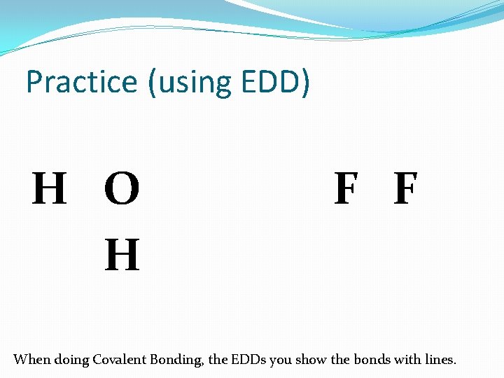 Practice (using EDD) H O H F F When doing Covalent Bonding, the EDDs