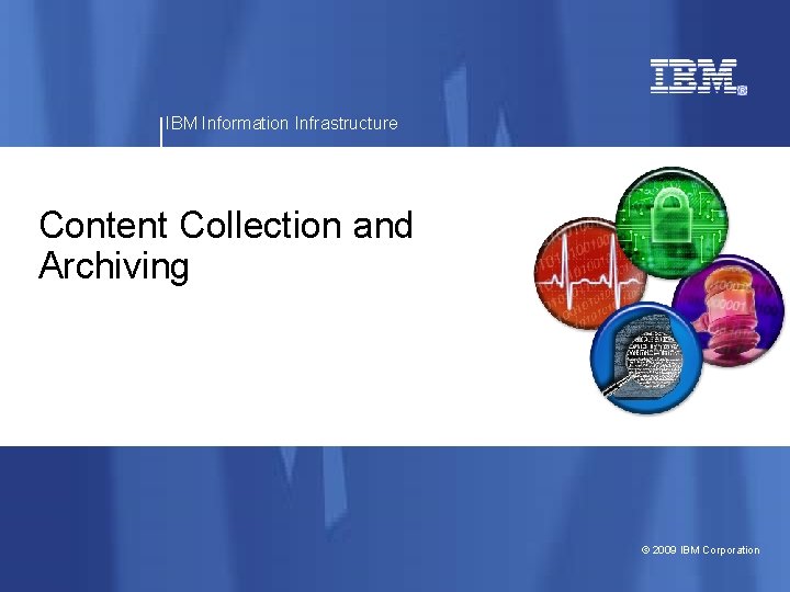 IBM Information Infrastructure Content Collection and Archiving © 2009 IBM Corporation 