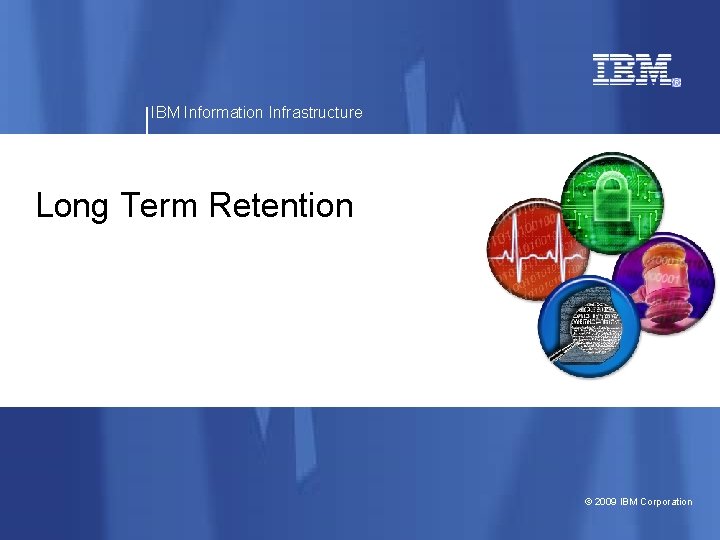 IBM Information Infrastructure Long Term Retention © 2009 IBM Corporation 