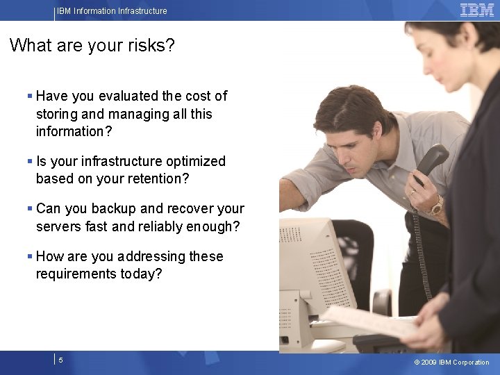 IBM Information Infrastructure What are your risks? § Have you evaluated the cost of