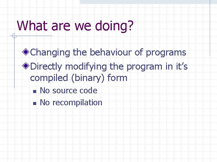 What are we doing? Changing the behaviour of programs Directly modifying the program in