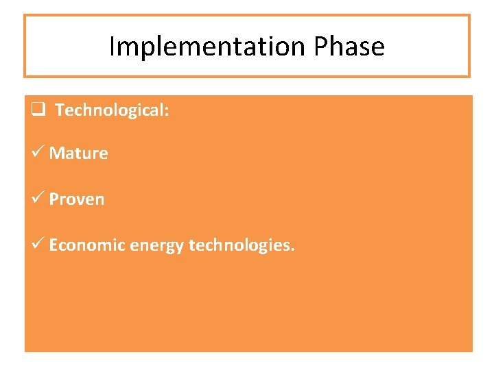 Implementation Phase q Technological: ü Mature ü Proven ü Economic energy technologies. 