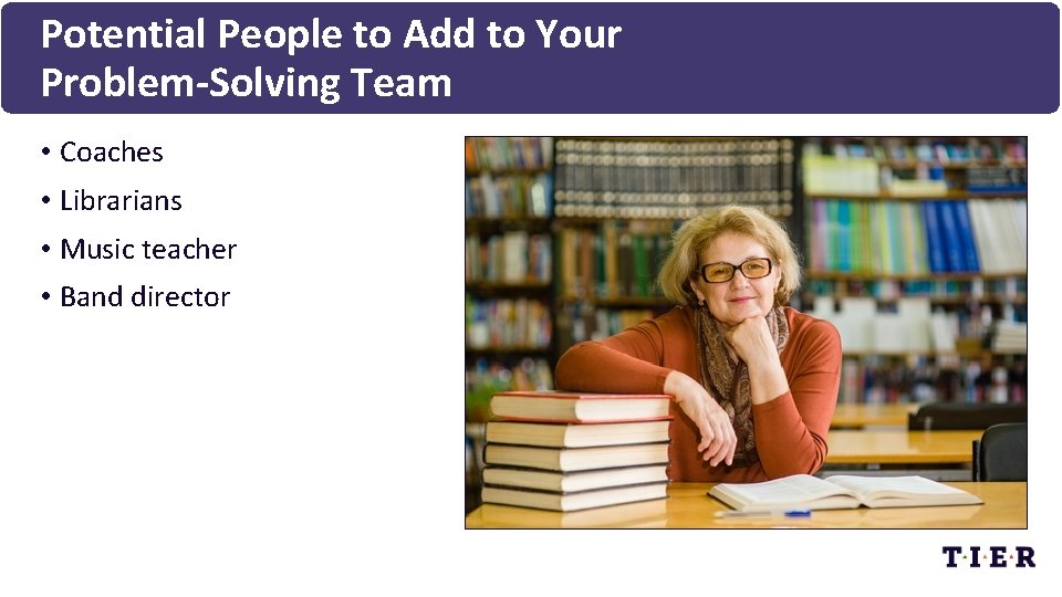 Potential People to Add to Your Problem-Solving Team • Coaches • Librarians • Music