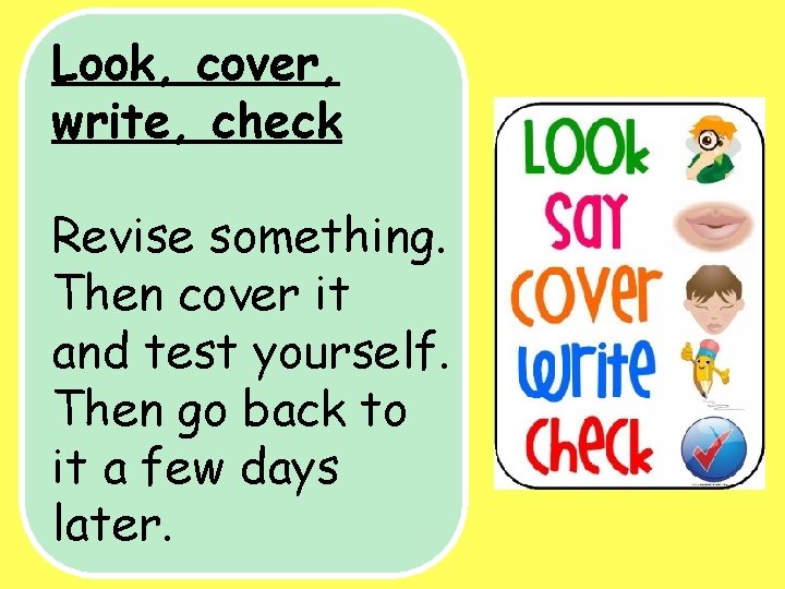 Look, cover, write, check Revise something. Then cover it and test yourself. Then go