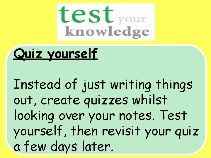 Quiz yourself Instead of just writing things out, create quizzes whilst looking over your