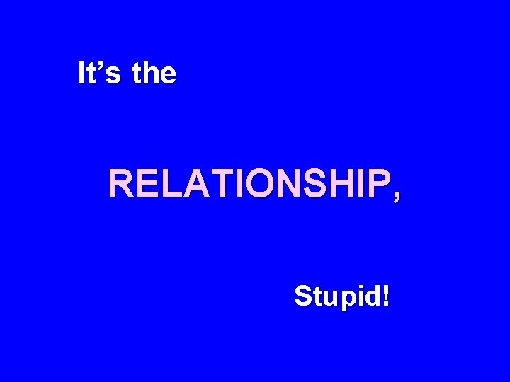 It’s the RELATIONSHIP, Stupid! 
