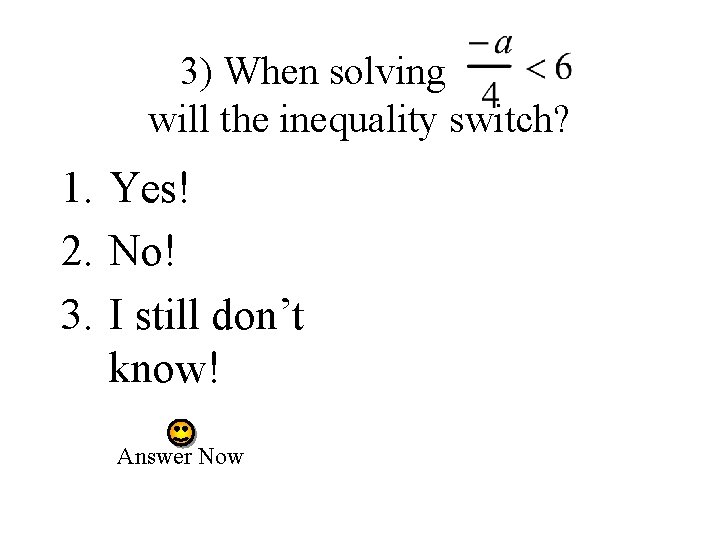 3) When solving will the inequality switch? 1. Yes! 2. No! 3. I still