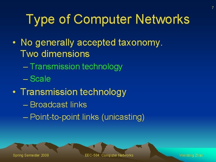 7 Type of Computer Networks • No generally accepted taxonomy. Two dimensions – Transmission