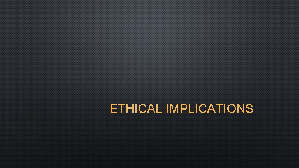 ETHICAL IMPLICATIONS 