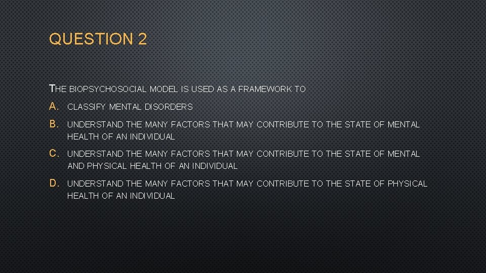 QUESTION 2 THE BIOPSYCHOSOCIAL MODEL IS USED AS A FRAMEWORK TO A. CLASSIFY MENTAL