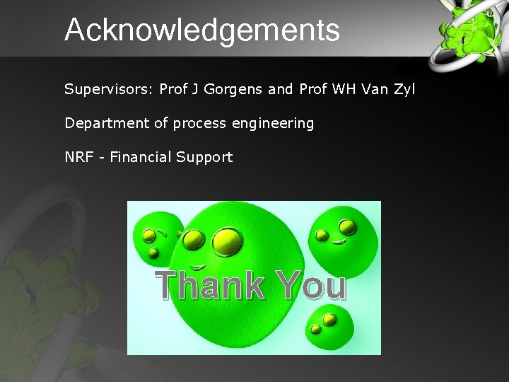 Acknowledgements Supervisors: Prof J Gorgens and Prof WH Van Zyl Department of process engineering