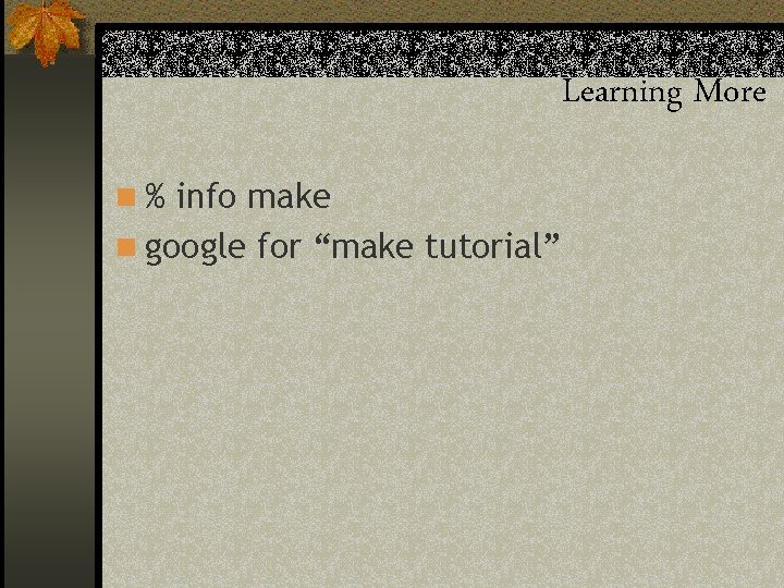 Learning More n % info make n google for “make tutorial” 