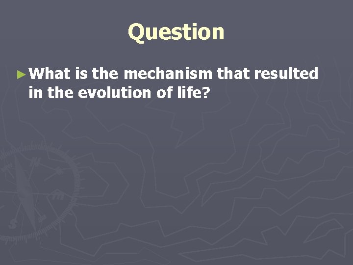 Question ► What is the mechanism that resulted in the evolution of life? Question ► What is the mechanism that resulted in the evolution of life?