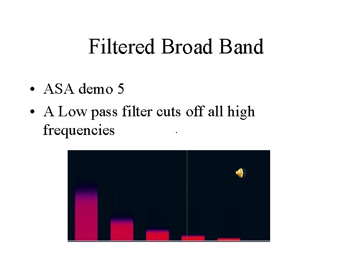 Filtered Broad Band • ASA demo 5 • A Low pass filter cuts off