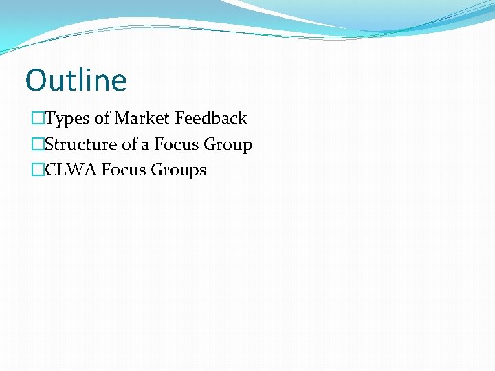 Outline �Types of Market Feedback �Structure of a Focus Group �CLWA Focus Groups 