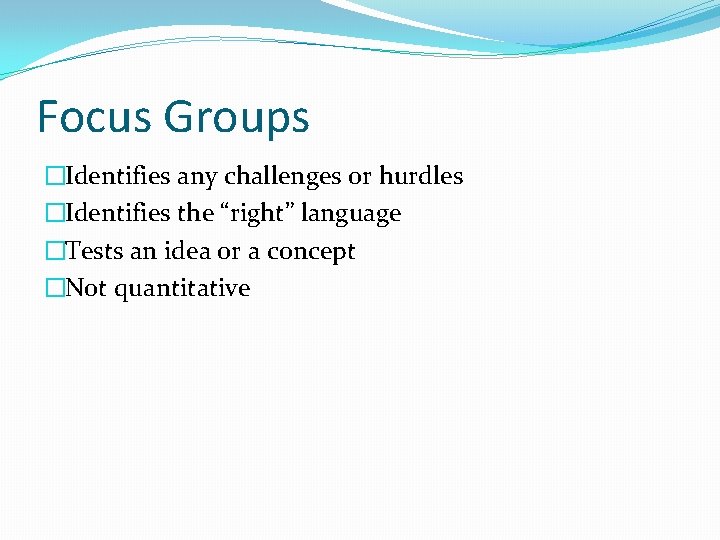 Focus Groups �Identifies any challenges or hurdles �Identifies the “right” language �Tests an idea