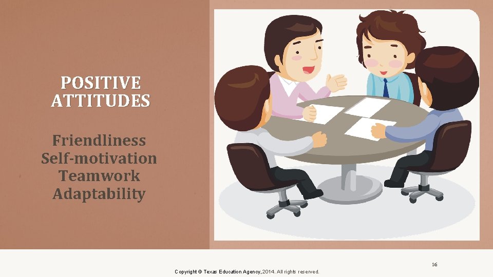 POSITIVE ATTITUDES Friendliness Self-motivation Teamwork Adaptability 16 Copyright © Texas Education Agency, 2014. All